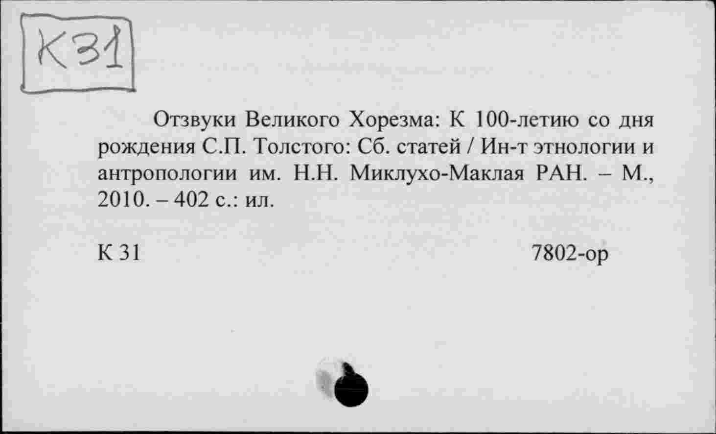 ﻿Отзвуки Великого Хорезма: К 100-летию со дня рождения С.П. Толстого: Сб. статей / Ин-т этнологии и антропологии им. Н.Н. Миклухо-Маклая РАН. - М., 2010. - 402 с.: ил.
К31
7802-ор